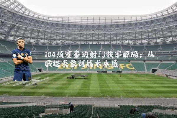 104场赛事的射门效率解码：从数据表象到战术本质