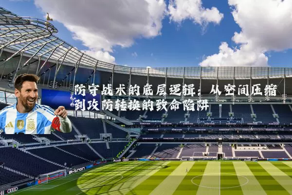 防守战术的底层逻辑:从空间压缩到攻防转换的致命陷阱