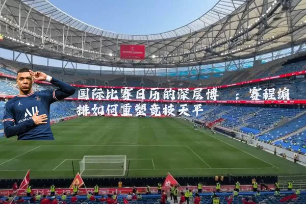 国际比赛日历的深层博弈：赛程编排如何重塑竞技天平