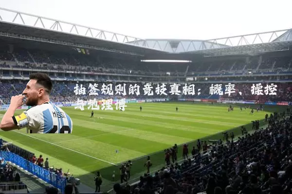 抽签规则的竞技真相：概率、操控与地理博弈