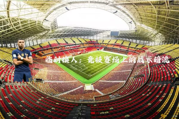 临时换人：竞技赛场上的战术暗流