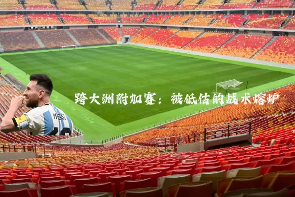 跨大洲附加赛:被低估的战术熔炉