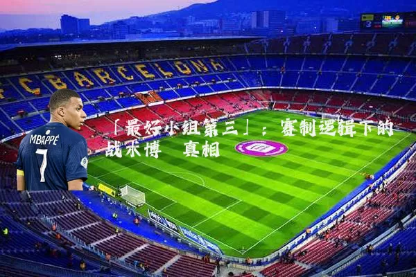 「最好小组第三」：赛制逻辑下的战术博弈真相