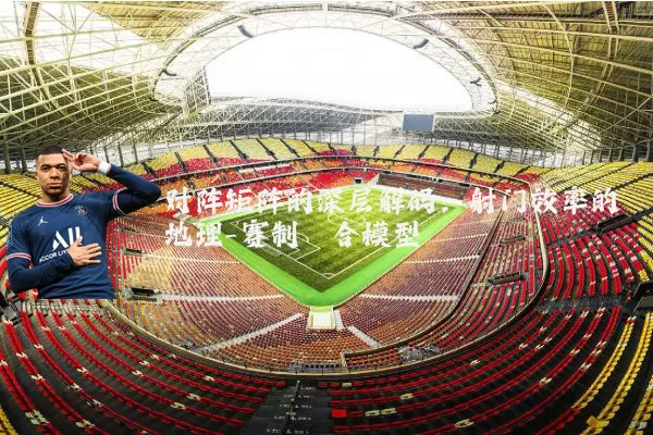 对阵矩阵的深层解码：射门效率的地理-赛制耦合模型